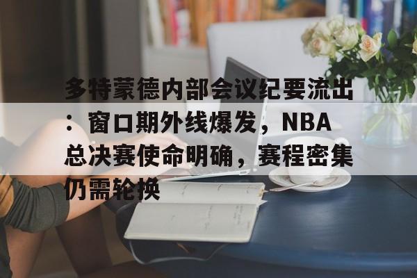 华体会hth包含多特蒙德内部会议纪要流出：窗口期外线爆发，NBA总决赛使命明确，赛程密集仍需轮换的词条